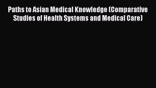 Read Paths to Asian Medical Knowledge (Comparative Studies of Health Systems and Medical Care)