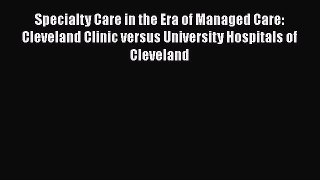 Download Specialty Care in the Era of Managed Care: Cleveland Clinic versus University Hospitals