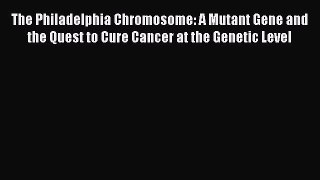 Read The Philadelphia Chromosome: A Mutant Gene and the Quest to Cure Cancer at the Genetic