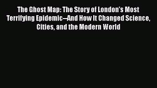 Read The Ghost Map: The Story of London's Most Terrifying Epidemic--And How It Changed Science