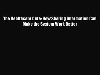 Read The Healthcare Cure: How Sharing Information Can Make the System Work Better Ebook Free