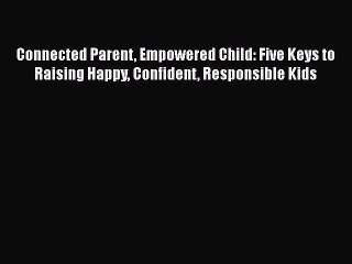 Read Connected Parent Empowered Child: Five Keys to Raising Happy Confident Responsible Kids