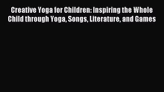 Read Creative Yoga for Children: Inspiring the Whole Child through Yoga Songs Literature and