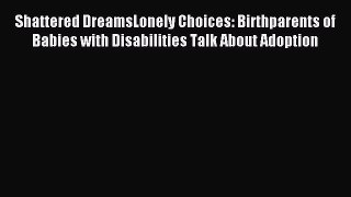 Read Shattered DreamsLonely Choices: Birthparents of Babies with Disabilities Talk About Adoption