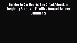 Read Carried in Our Hearts: The Gift of Adoption: Inspiring Stories of Families Created Across