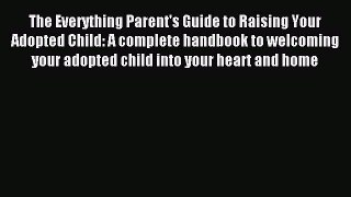 Read The Everything Parent's Guide to Raising Your Adopted Child: A complete handbook to welcoming