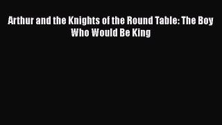 PDF Arthur and the Knights of the Round Table: The Boy Who Would Be King  Read Online