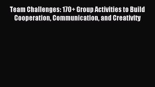 Read Team Challenges: 170+ Group Activities to Build Cooperation Communication and Creativity