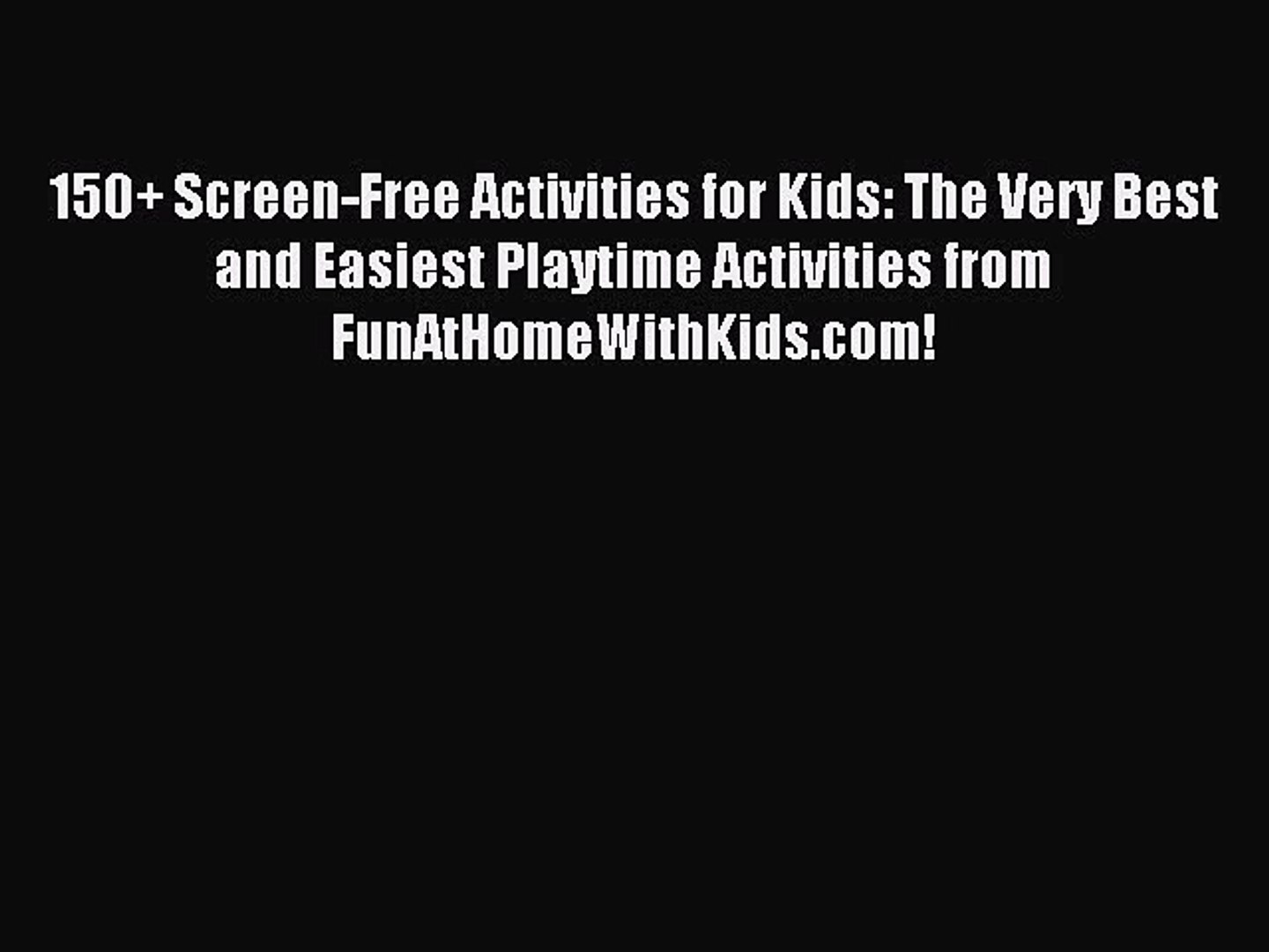 Read 150+ Screen-Free Activities for Kids: The Very Best and Easiest Playtime Activities from