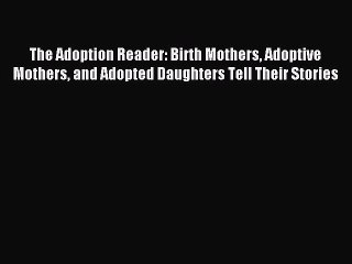 Download Video: Download The Adoption Reader: Birth Mothers Adoptive Mothers and Adopted Daughters Tell Their