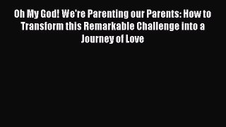 Download Oh My God! We're Parenting our Parents: How to Transform this Remarkable Challenge