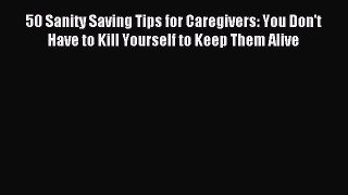 Read 50 Sanity Saving Tips for Caregivers: You Don't Have to Kill Yourself to Keep Them Alive
