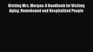 Read Visiting Mrs. Morgan: A Handbook for Visiting Aging Homebound and Hospitalized People