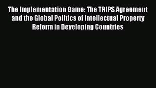 Read The Implementation Game: The TRIPS Agreement and the Global Politics of Intellectual Property