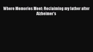 Read Where Memories Meet: Reclaiming my father after Alzheimer's Ebook Free