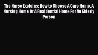 Download The Nurse Explains: How to Choose A Care Home A Nursing Home Or A Residential Home