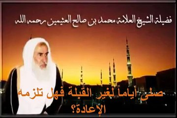 محمد بن عثيمين صلى أياماً لغير القبلة فهل تلزمه الإعادة؟