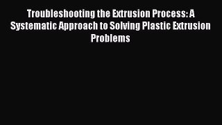 Read Troubleshooting the Extrusion Process: A Systematic Approach to Solving Plastic Extrusion