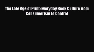 Read The Late Age of Print: Everyday Book Culture from Consumerism to Control Ebook Free