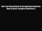 Download Give Your Baby A Higher IQ Through Better Nutrition (How to Raise a Brighter Child