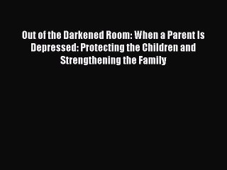 Read Out of the Darkened Room: When a Parent Is Depressed: Protecting the Children and Strengthening