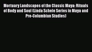 Read Mortuary Landscapes of the Classic Maya: Rituals of Body and Soul (Linda Schele Series