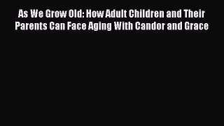 Download As We Grow Old: How Adult Children and Their Parents Can Face Aging With Candor and