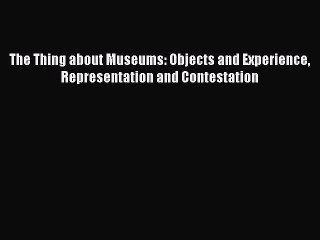 Read The Thing about Museums: Objects and Experience Representation and Contestation PDF