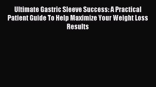 Read Ultimate Gastric Sleeve Success: A Practical Patient Guide To Help Maximize Your Weight
