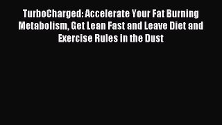 Read TurboCharged: Accelerate Your Fat Burning Metabolism Get Lean Fast and Leave Diet and