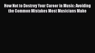 [Read book] How Not to Destroy Your Career in Music: Avoiding the Common Mistakes Most Musicians