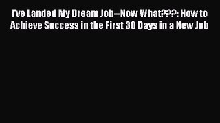 [Read book] I've Landed My Dream Job--Now What???: How to Achieve Success in the First 30 Days