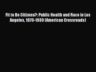 [PDF] Fit to Be Citizens?: Public Health and Race in Los Angeles 1879-1939 (American Crossroads)