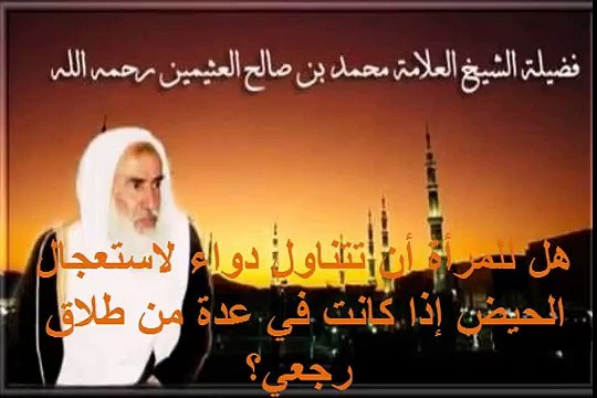 محمد بن عثيمين هل للمرأة أن تتناول دواء لاستعجال الحيض إذا كانت في عدة من طلاق رجعي؟