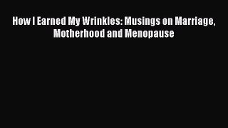 Read How I Earned My Wrinkles: Musings on Marriage Motherhood and Menopause Ebook Free