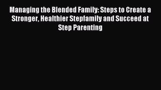 Read Managing the Blended Family: Steps to Create a Stronger Healthier Stepfamily and Succeed