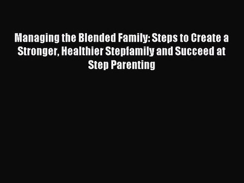 Read Managing the Blended Family: Steps to Create a Stronger Healthier Stepfamily and Succeed
