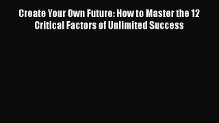 [Read book] Create Your Own Future: How to Master the 12 Critical Factors of Unlimited Success