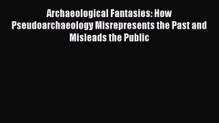 Read Archaeological Fantasies: How Pseudoarchaeology Misrepresents the Past and Misleads the