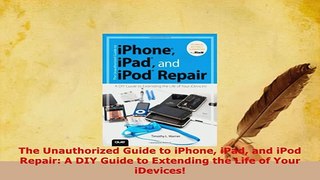 PDF  The Unauthorized Guide to iPhone iPad and iPod Repair A DIY Guide to Extending the Life Free Books