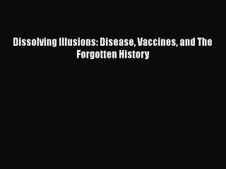 PDF Dissolving Illusions: Disease Vaccines and The Forgotten History Free Books