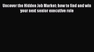 [Read book] Uncover the Hidden Job Market: how to find and win your next senior executive role