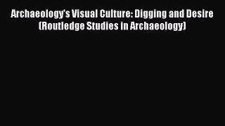 Read Archaeology's Visual Culture: Digging and Desire (Routledge Studies in Archaeology) Ebook