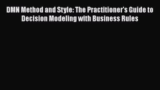 [Read book] DMN Method and Style: The Practitioner's Guide to Decision Modeling with Business
