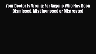 Download Your Doctor Is Wrong: For Anyone Who Has Been Dismissed Misdiagnosed or Mistreated