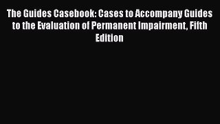 Download The Guides Casebook: Cases to Accompany Guides to the Evaluation of Permanent Impairment