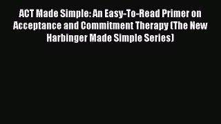 Read ACT Made Simple: An Easy-To-Read Primer on Acceptance and Commitment Therapy (The New