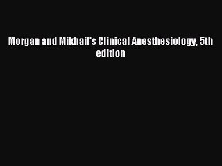 Read Morgan and Mikhail's Clinical Anesthesiology 5th edition Ebook Free