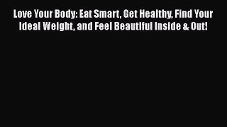 Read Love Your Body: Eat Smart Get Healthy Find Your Ideal Weight and Feel Beautiful Inside