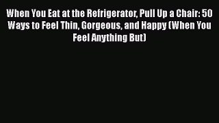 Read When You Eat at the Refrigerator Pull Up a Chair: 50 Ways to Feel Thin Gorgeous and Happy